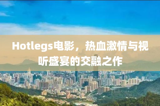 Hotlegs电影，热血激情与视听盛宴的交融之作