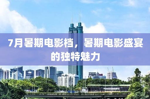 7月暑期电影档，暑期电影盛宴的独特魅力