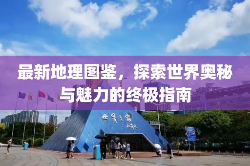 最新地理图鉴，探索世界奥秘与魅力的终极指南