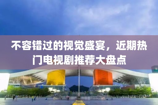 不容错过的视觉盛宴，近期热门电视剧推荐大盘点