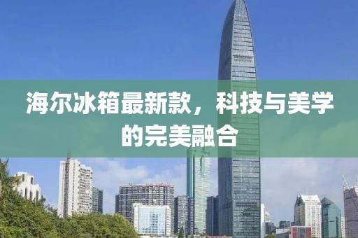 海尔冰箱最新款，科技与美学的完美融合