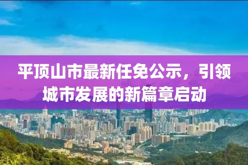 平顶山市最新任免公示，引领城市发展的新篇章启动