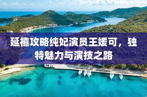 延禧攻略纯妃演员王媛可，独特魅力与演技之路