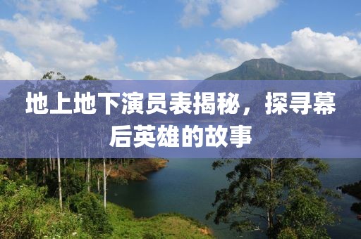 地上地下演员表揭秘，探寻幕后英雄的故事