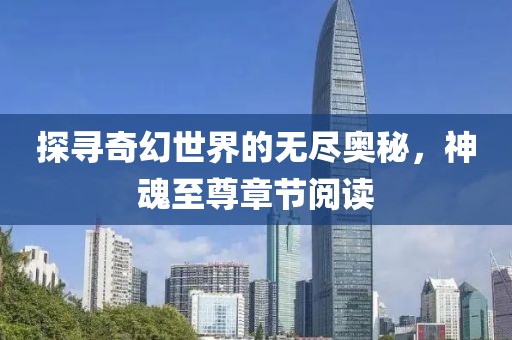 探寻奇幻世界的无尽奥秘，神魂至尊章节阅读