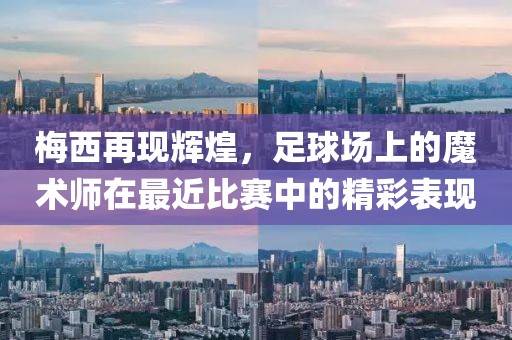 梅西再现辉煌，足球场上的魔术师在最近比赛中的精彩表现
