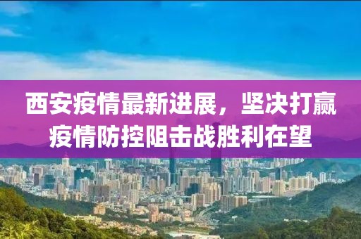 西安疫情最新进展，坚决打赢疫情防控阻击战胜利在望