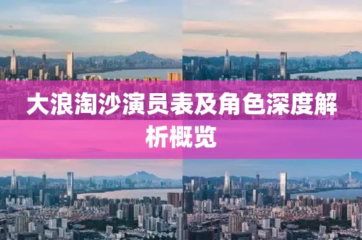 大浪淘沙演员表及角色深度解析概览