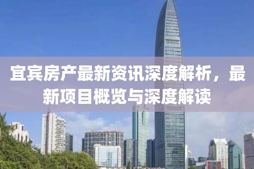 宜宾房产最新资讯深度解析，最新项目概览与深度解读