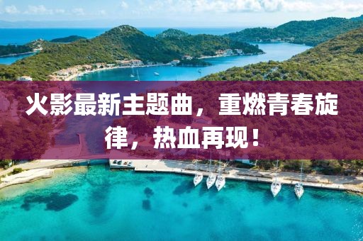 火影最新主题曲，重燃青春旋律，热血再现！