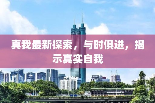真我最新探索，与时俱进，揭示真实自我