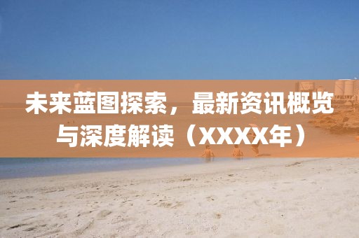 未来蓝图探索，最新资讯概览与深度解读（XXXX年）