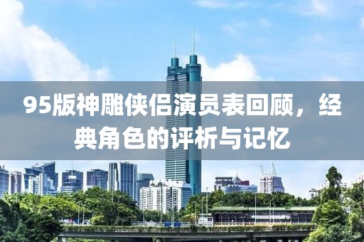 95版神雕侠侣演员表回顾，经典角色的评析与记忆