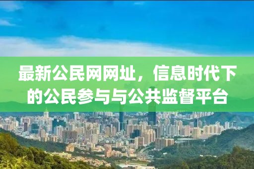 最新公民网网址，信息时代下的公民参与与公共监督平台