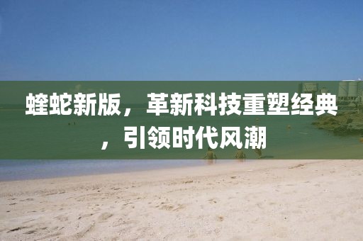蝰蛇新版，革新科技重塑经典，引领时代风潮