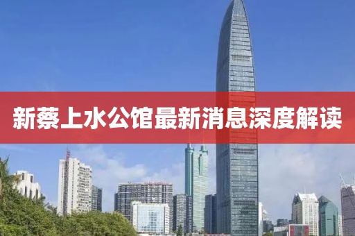 新蔡上水公馆最新消息深度解读