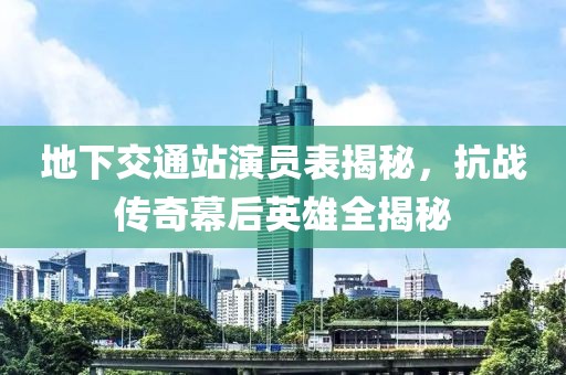 地下交通站演员表揭秘，抗战传奇幕后英雄全揭秘