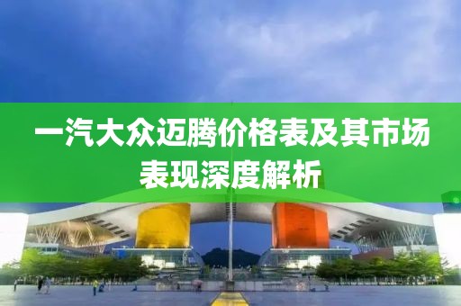 一汽大众迈腾价格表及其市场表现深度解析