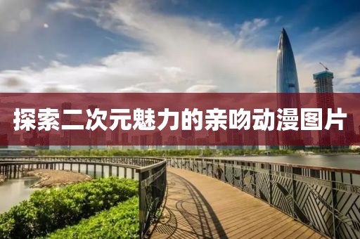 探索二次元魅力的亲吻动漫图片