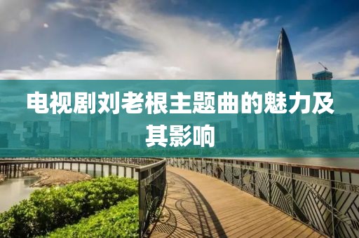 电视剧刘老根主题曲的魅力及其影响