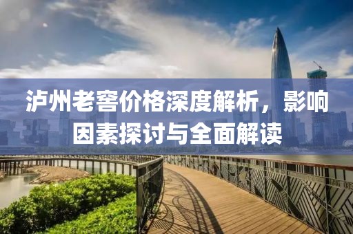 泸州老窖价格深度解析，影响因素探讨与全面解读