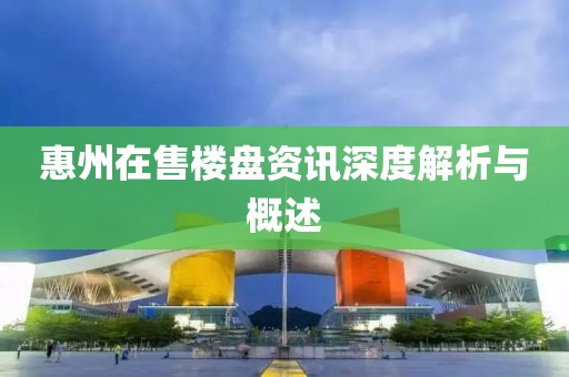 惠州在售楼盘资讯深度解析与概述