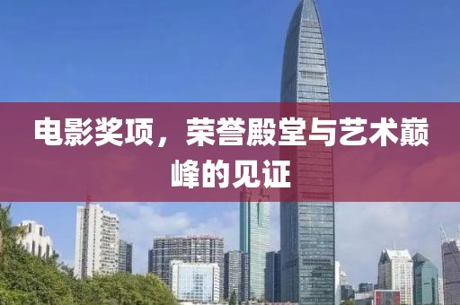 电影奖项，荣誉殿堂与艺术巅峰的见证