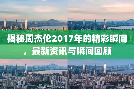 揭秘周杰伦2017年的精彩瞬间，最新资讯与瞬间回顾