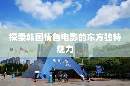 探索韩国情色电影的东方独特魅力