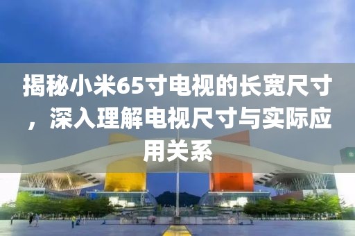 揭秘小米65寸电视的长宽尺寸，深入理解电视尺寸与实际应用关系