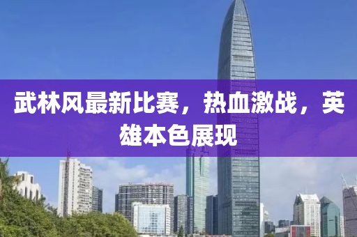 武林风最新比赛，热血激战，英雄本色展现