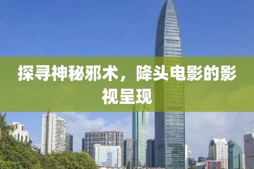 探寻神秘邪术，降头电影的影视呈现