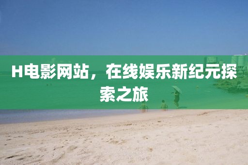H电影网站，在线娱乐新纪元探索之旅