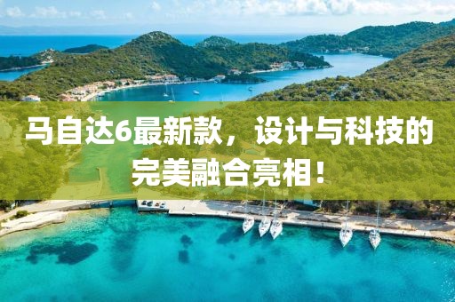 马自达6最新款，设计与科技的完美融合亮相！