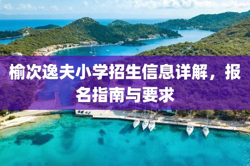 榆次逸夫小学招生信息详解，报名指南与要求