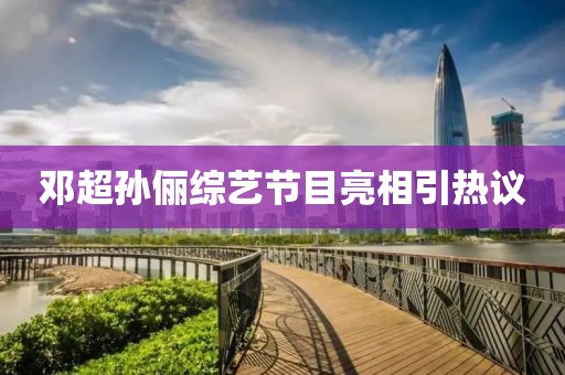 邓超孙俪综艺节目亮相引热议