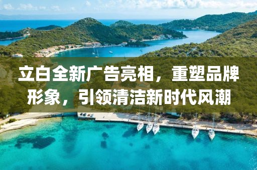立白全新广告亮相，重塑品牌形象，引领清洁新时代风潮