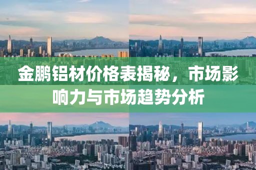 金鹏铝材价格表揭秘，市场影响力与市场趋势分析
