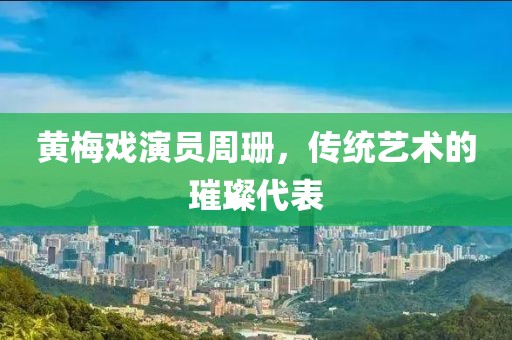 黄梅戏演员周珊，传统艺术的璀璨代表
