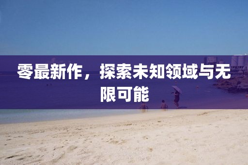 零最新作，探索未知领域与无限可能