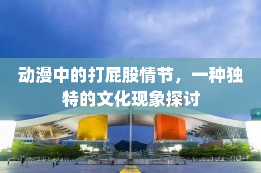 动漫中的打屁股情节，一种独特的文化现象探讨