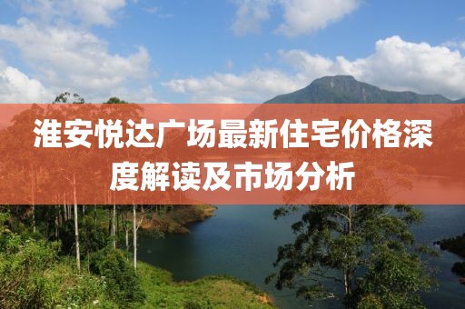 淮安悦达广场最新住宅价格深度解读及市场分析