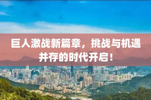 巨人激战新篇章，挑战与机遇并存的时代开启！