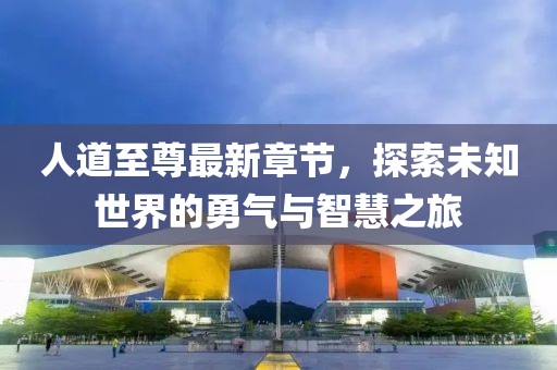 人道至尊最新章节，探索未知世界的勇气与智慧之旅
