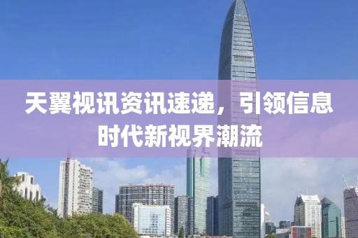 天翼视讯资讯速递，引领信息时代新视界潮流