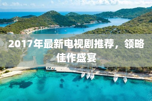 2017年最新电视剧推荐，领略佳作盛宴