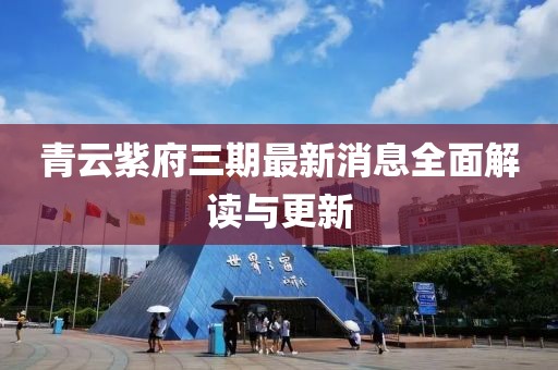 青云紫府三期最新消息全面解读与更新