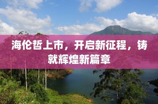 海伦哲上市，开启新征程，铸就辉煌新篇章