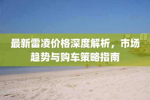 最新雷凌价格深度解析，市场趋势与购车策略指南