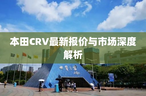 本田CRV最新报价与市场深度解析